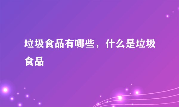 垃圾食品有哪些，什么是垃圾食品
