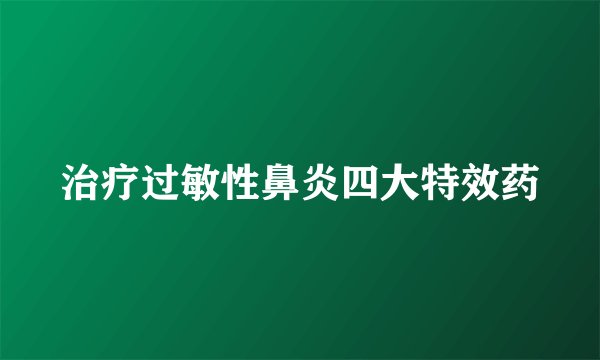 治疗过敏性鼻炎四大特效药