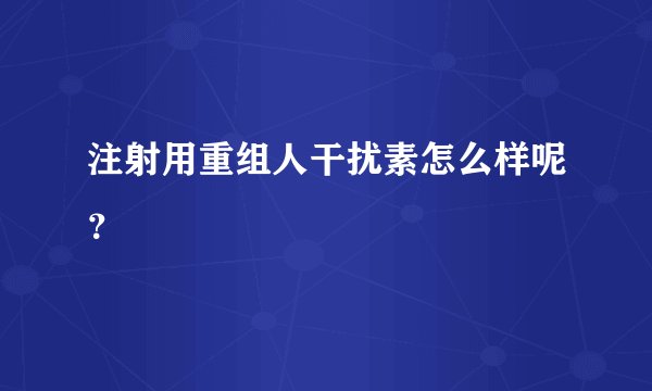 注射用重组人干扰素怎么样呢？