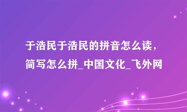 于浩民于浩民的拼音怎么读，简写怎么拼_中国文化_飞外网