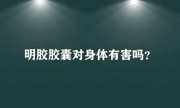 明胶胶囊对身体有害吗？