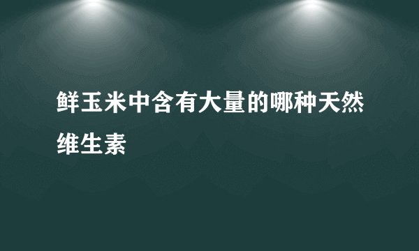 鲜玉米中含有大量的哪种天然维生素