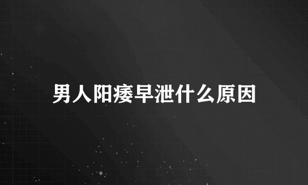 男人阳痿早泄什么原因