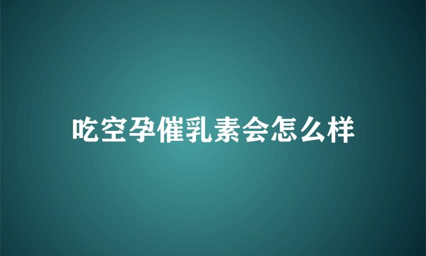 吃空孕催乳素会怎么样