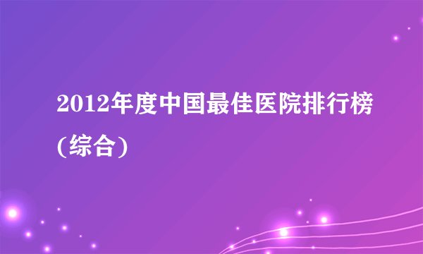 2012年度中国最佳医院排行榜(综合)