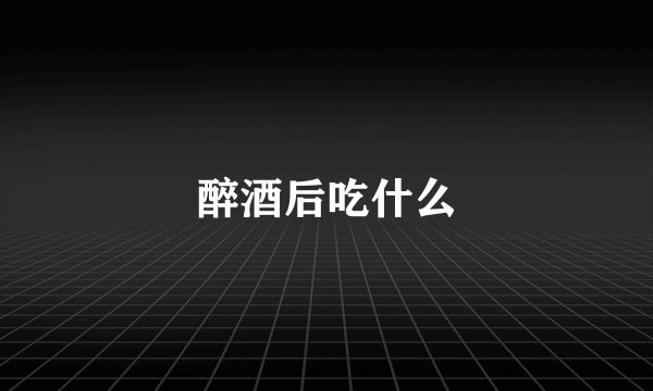 醉酒后吃什么