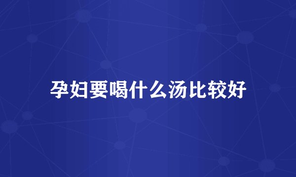 孕妇要喝什么汤比较好