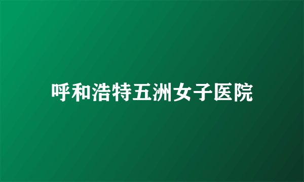呼和浩特五洲女子医院