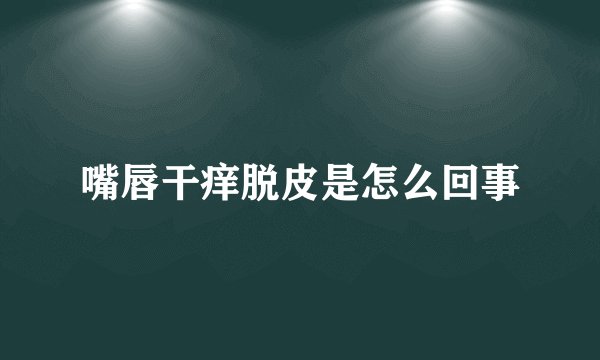 嘴唇干痒脱皮是怎么回事