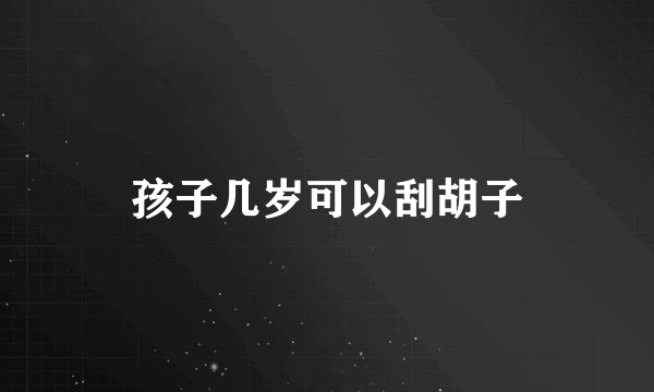孩子几岁可以刮胡子