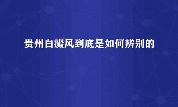 贵州白癜风到底是如何辨别的