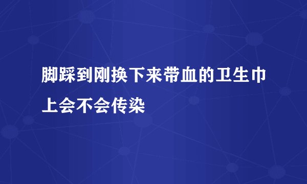 脚踩到刚换下来带血的卫生巾上会不会传染