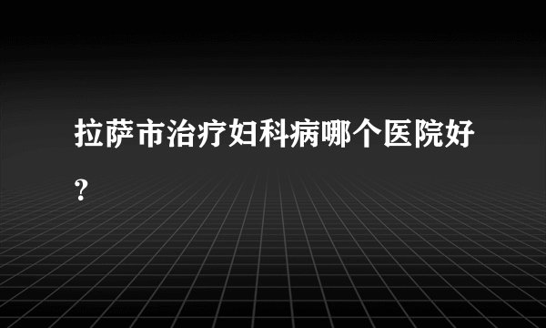 拉萨市治疗妇科病哪个医院好？