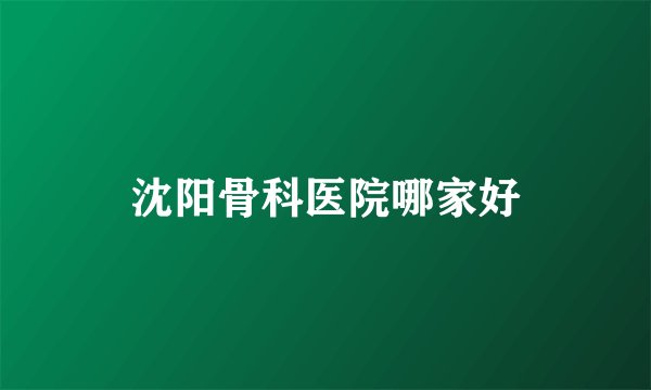 沈阳骨科医院哪家好
