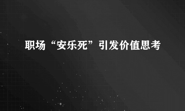 职场“安乐死”引发价值思考