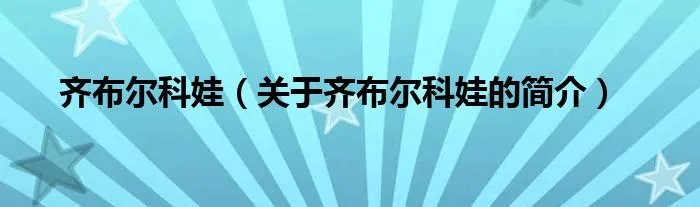 齐布尔科娃（关于齐布尔科娃的简介）