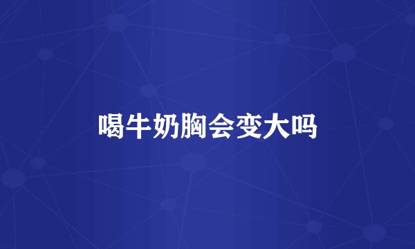 喝牛奶胸会变大吗