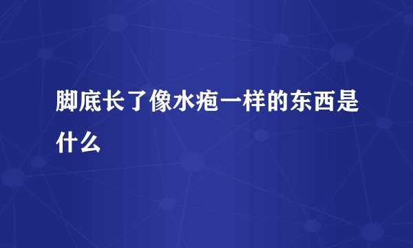 脚底长了像水疱一样的东西是什么