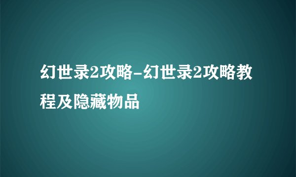 幻世录2攻略-幻世录2攻略教程及隐藏物品