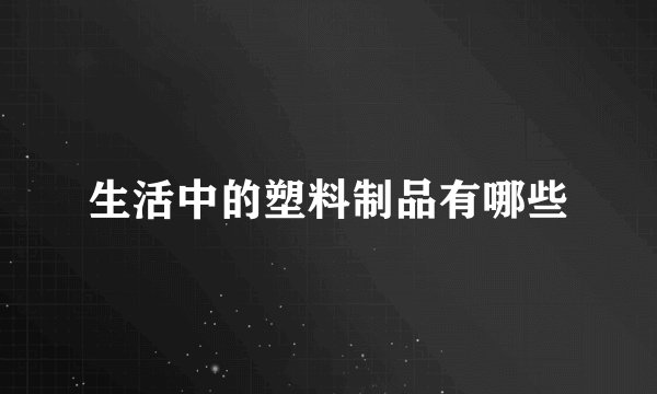 生活中的塑料制品有哪些