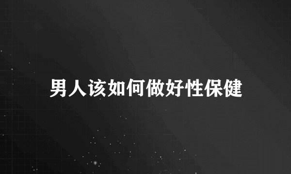 男人该如何做好性保健