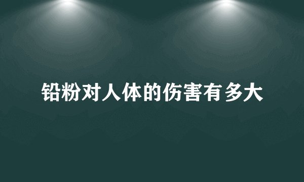 铅粉对人体的伤害有多大