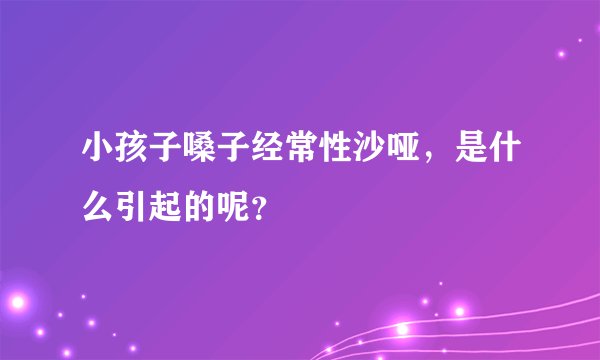 小孩子嗓子经常性沙哑，是什么引起的呢？