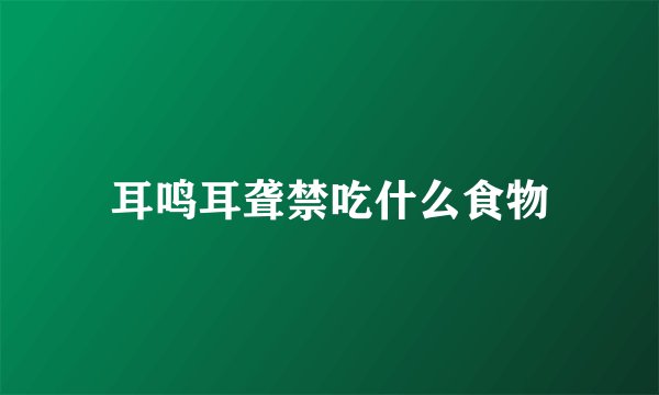 耳鸣耳聋禁吃什么食物
