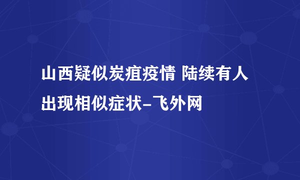 山西疑似炭疽疫情 陆续有人出现相似症状-飞外网