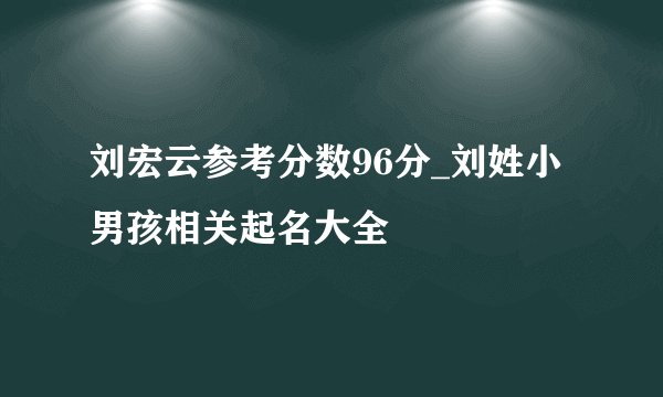 刘宏云参考分数96分_刘姓小男孩相关起名大全