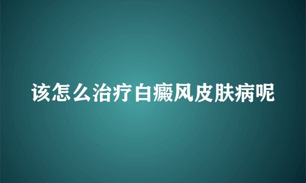 该怎么治疗白癜风皮肤病呢