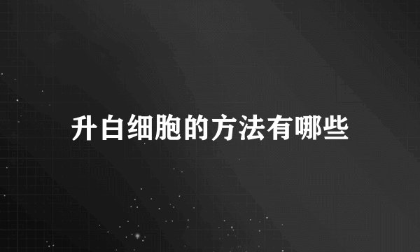 升白细胞的方法有哪些