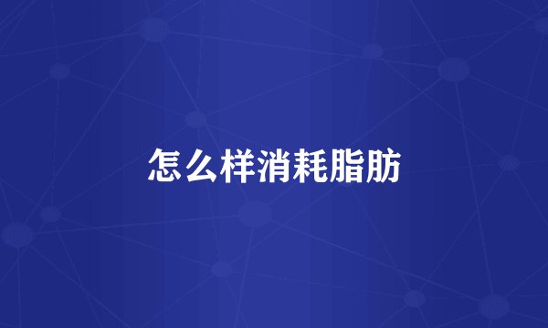 怎么样消耗脂肪