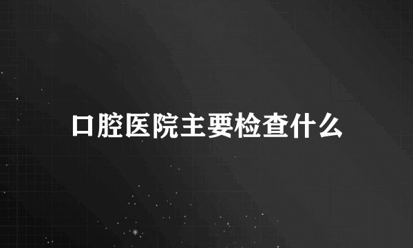 口腔医院主要检查什么