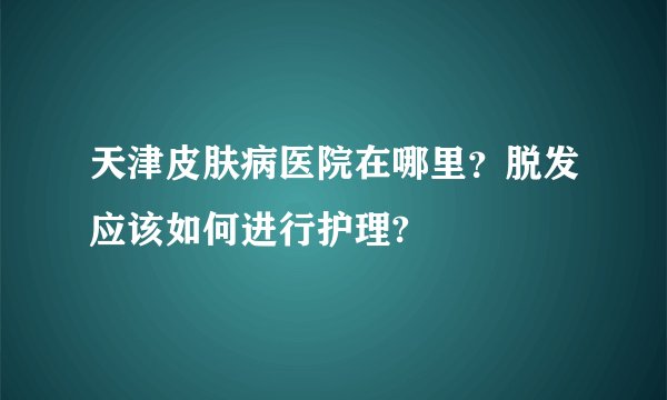 天津皮肤病医院在哪里？脱发应该如何进行护理?