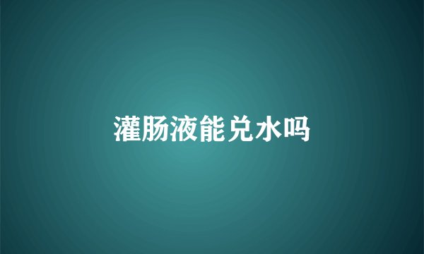 灌肠液能兑水吗