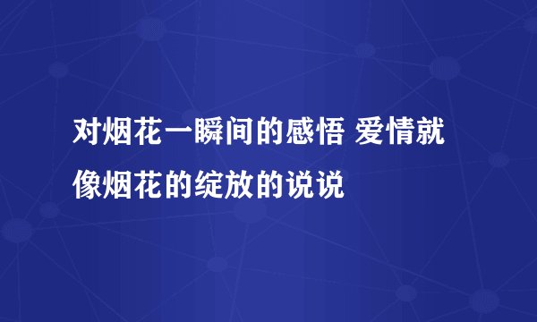 对烟花一瞬间的感悟 爱情就像烟花的绽放的说说