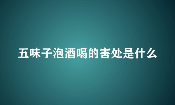 五味子泡酒喝的害处是什么