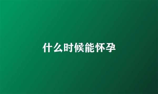 什么时候能怀孕