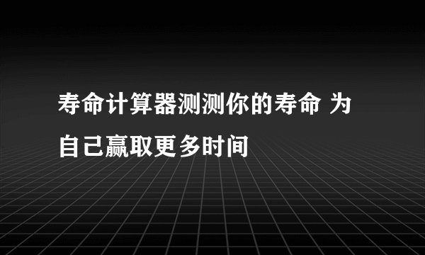 寿命计算器测测你的寿命 为自己赢取更多时间