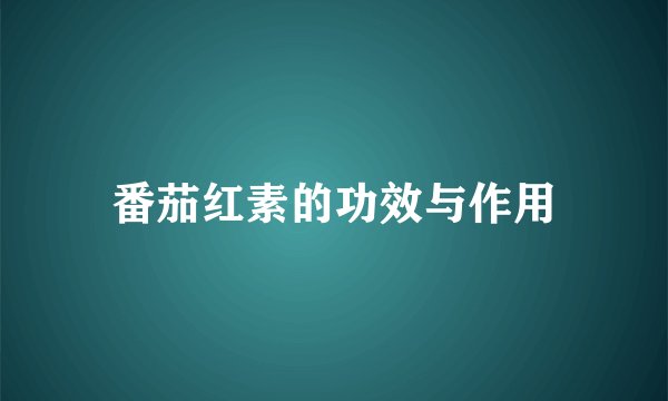 番茄红素的功效与作用