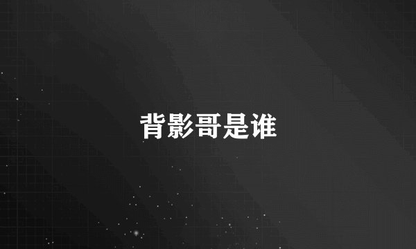 背影哥是谁
