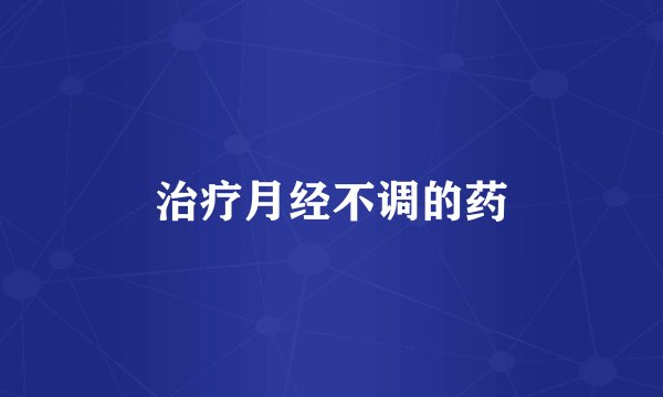 治疗月经不调的药