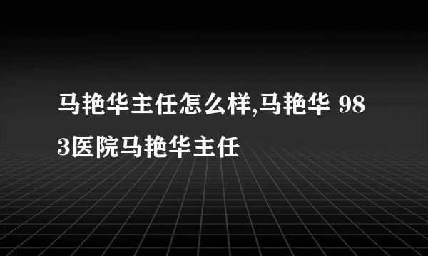 马艳华主任怎么样,马艳华 983医院马艳华主任