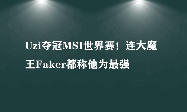Uzi夺冠MSI世界赛!连大魔王Faker都称他为最强