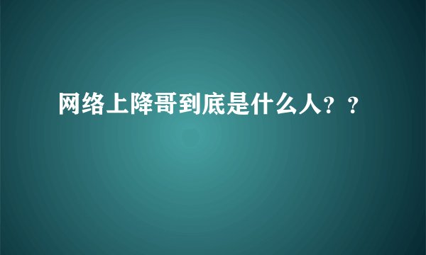 网络上降哥到底是什么人？？