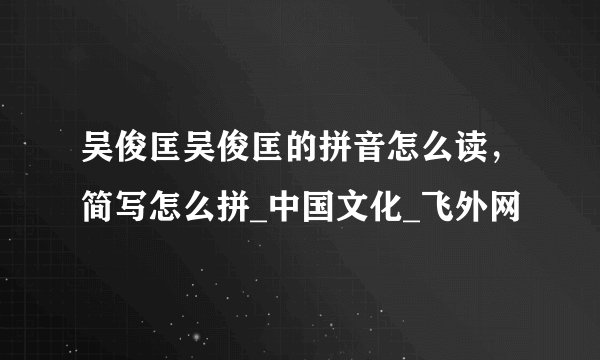 吴俊匡吴俊匡的拼音怎么读,简写怎么拼_中国文化_飞外网