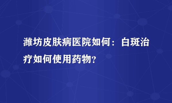 潍坊皮肤病医院如何：白斑治疗如何使用药物？