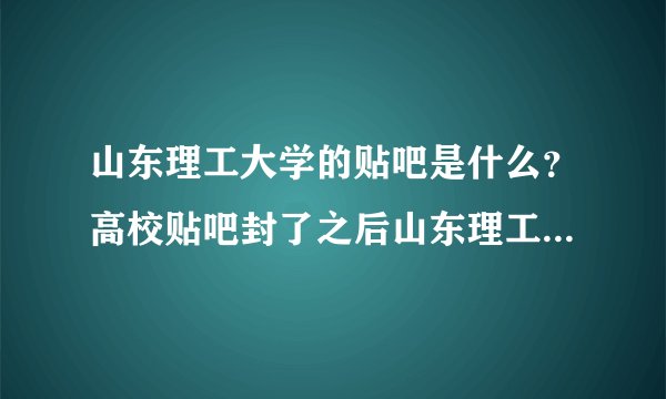 山东理工大学的贴吧是什么？高校贴吧封了之后山东理工的替代吧是什么？是山理家园么？