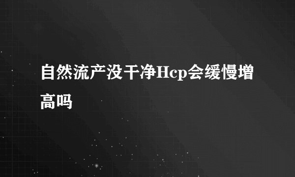 自然流产没干净Hcp会缓慢增高吗